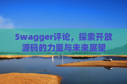 Swagger评论，探索开放源码的力量与未来展望